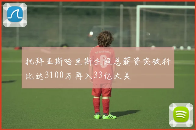 托拜亚斯哈里斯生涯总薪资突破科比达3100万再入33亿大关