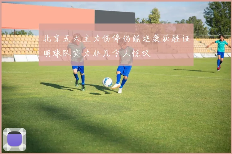 北京五大主力伤停仍能逆袭获胜证明球队实力非凡令人惊叹