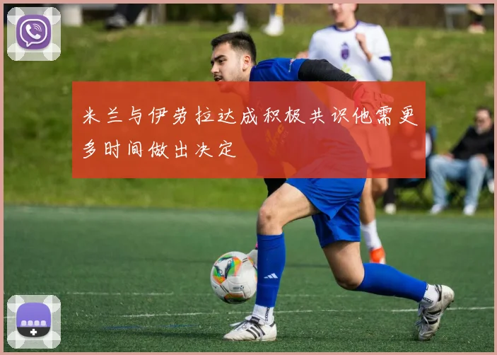 米兰与伊劳拉达成积极共识他需更多时间做出决定