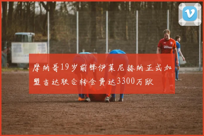 摩纳哥19岁前锋伊莱尼赫纳正式加盟吉达联合转会费达3300万欧