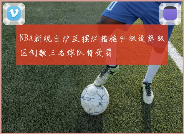 NBA新规出炉反摆烂措施升级设降级区倒数三名球队将受罚