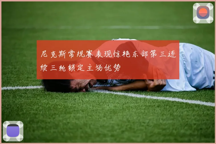 尼克斯常规赛表现惊艳东部第三连续三轮锁定主场优势