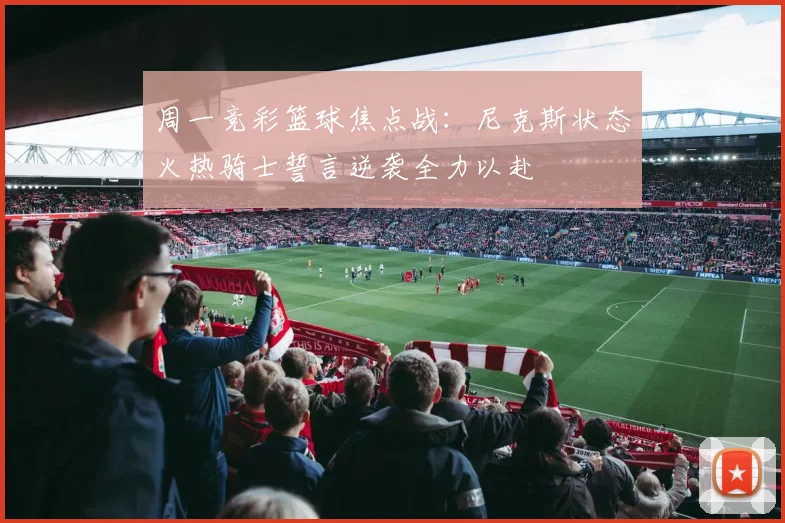 周一竞彩篮球焦点战：尼克斯状态火热骑士誓言逆袭全力以赴