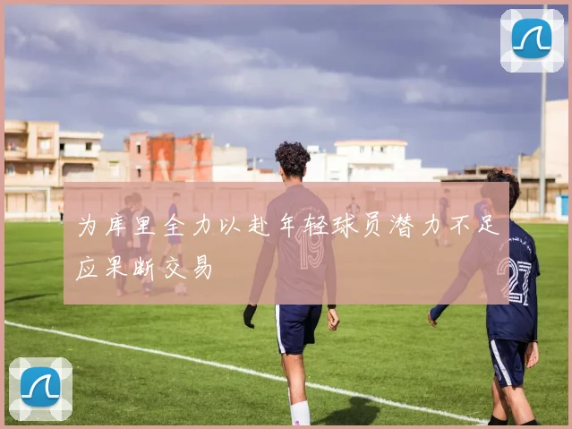 为库里全力以赴年轻球员潜力不足应果断交易