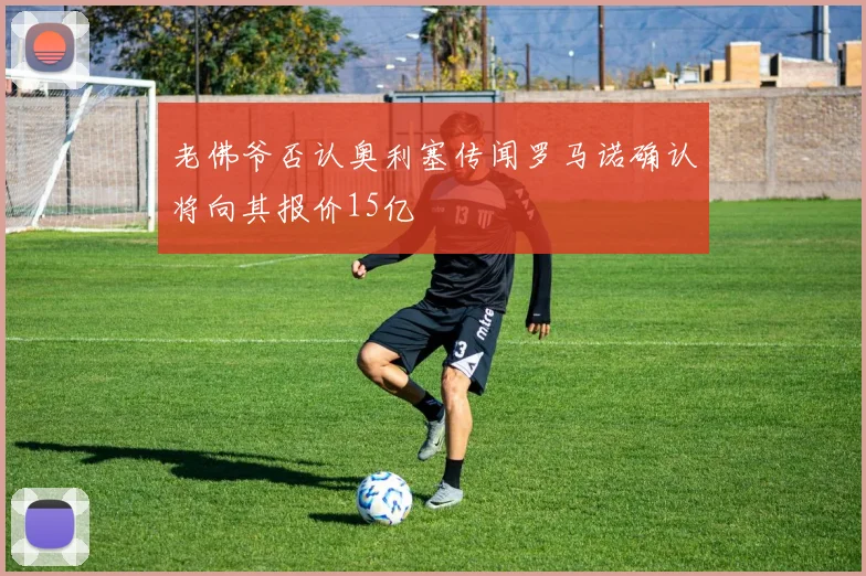 老佛爷否认奥利塞传闻罗马诺确认将向其报价15亿