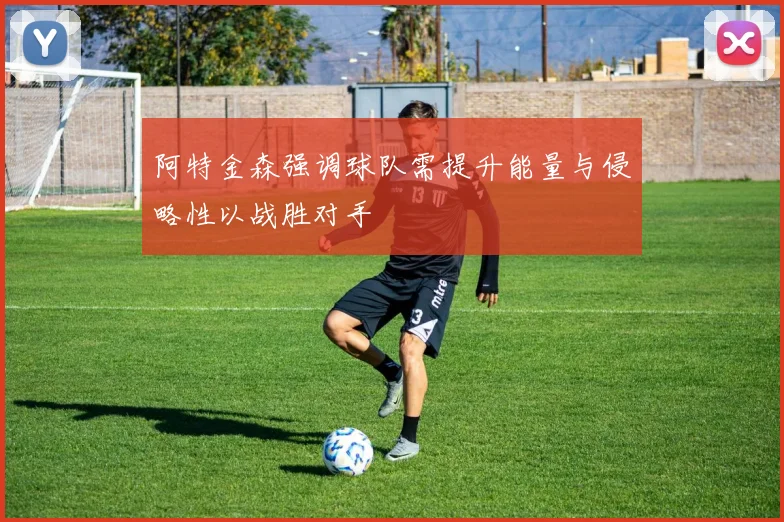 阿特金森强调球队需提升能量与侵略性以战胜对手