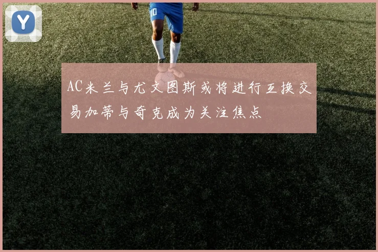 AC米兰与尤文图斯或将进行互换交易加蒂与奇克成为关注焦点