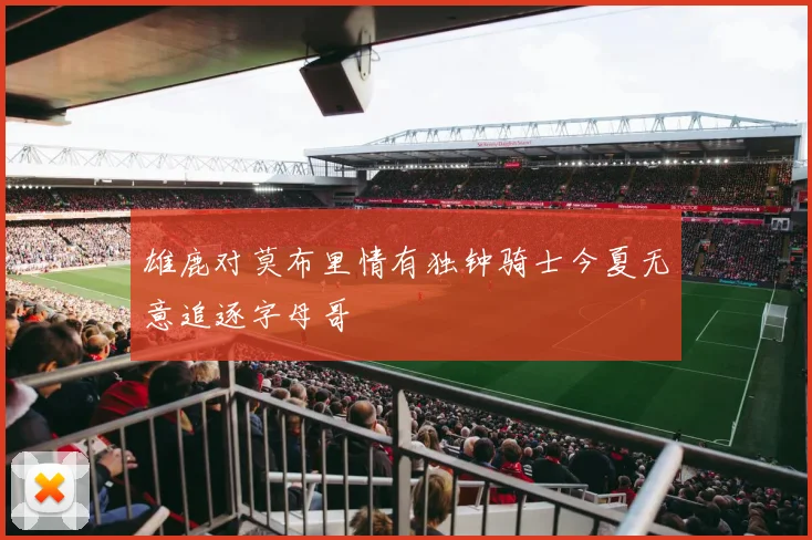 雄鹿对莫布里情有独钟骑士今夏无意追逐字母哥