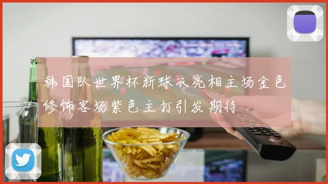 韩国队世界杯新球衣亮相主场金色修饰客场紫色主打引发期待