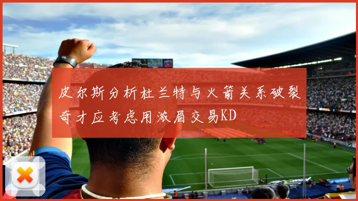 皮尔斯分析杜兰特与火箭关系破裂奇才应考虑用浓眉交易KD