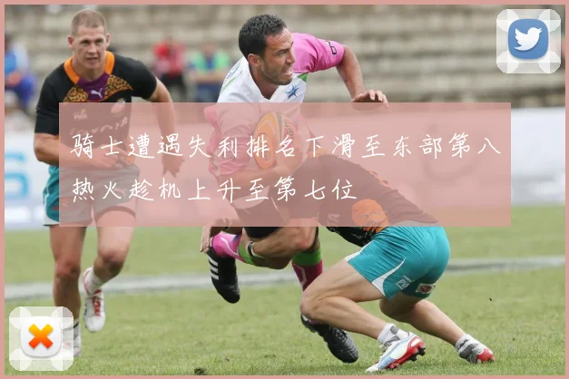 骑士遭遇失利排名下滑至东部第八热火趁机上升至第七位